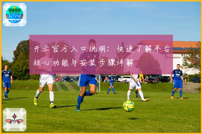 开云官方入口说明：快速了解平台核心功能与安装步骤详解