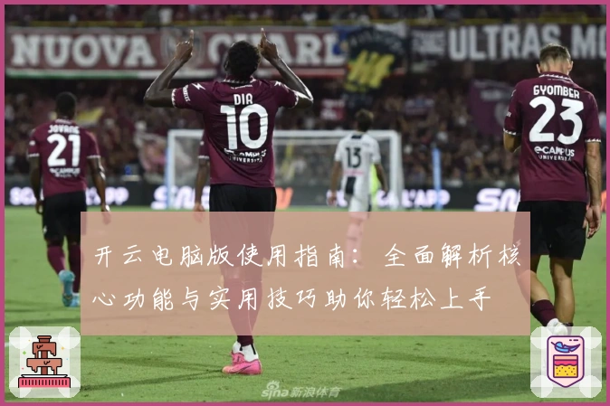 开云电脑版使用指南：全面解析核心功能与实用技巧助你轻松上手