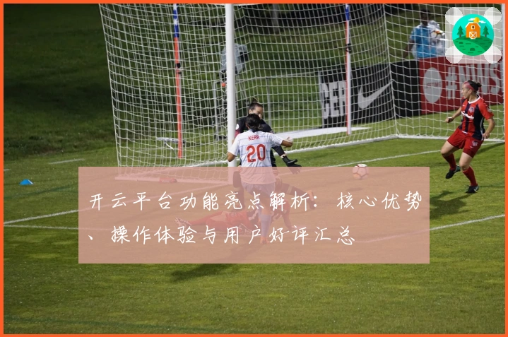 开云平台功能亮点解析：核心优势、操作体验与用户好评汇总