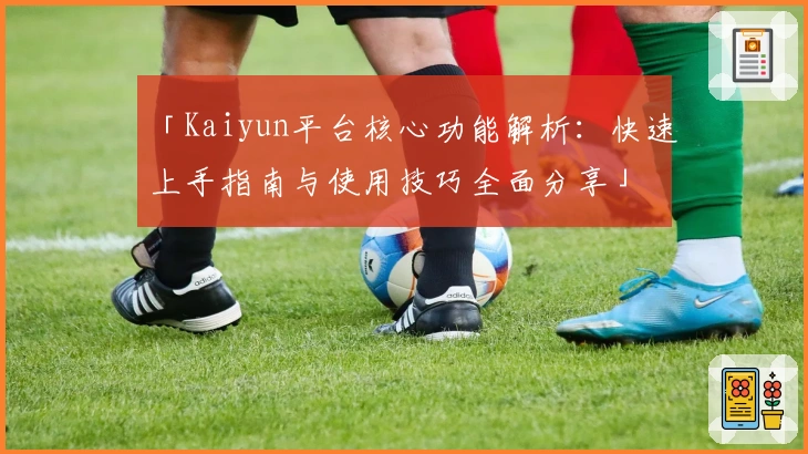 「Kaiyun平台核心功能解析：快速上手指南与使用技巧全面分享」