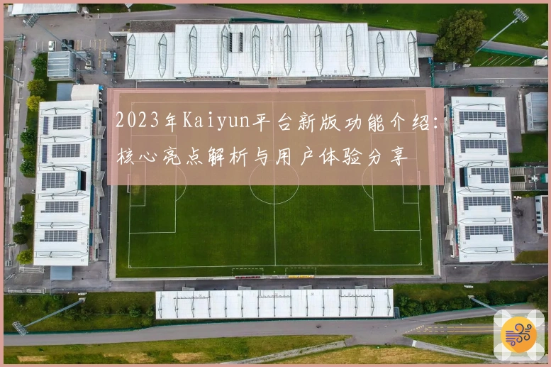 2023年Kaiyun平台新版功能介绍：核心亮点解析与用户体验分享