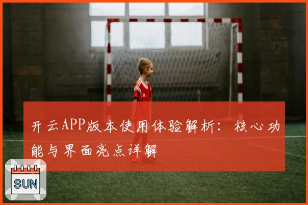 开云APP版本使用体验解析：核心功能与界面亮点详解