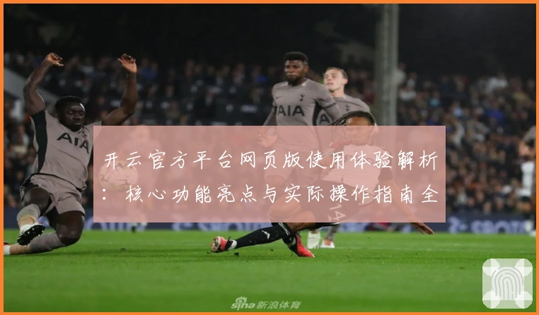 开云官方平台网页版使用体验解析：核心功能亮点与实际操作指南全面解析