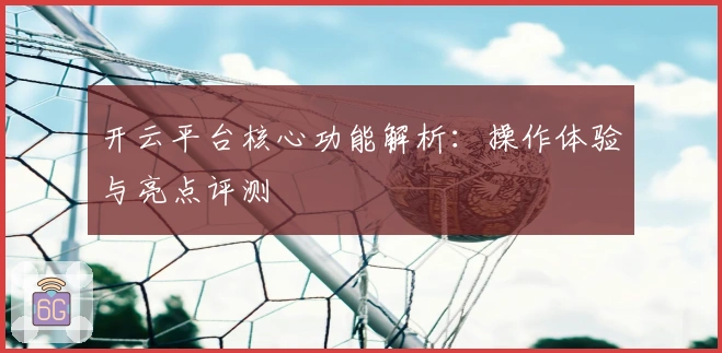 开云平台核心功能解析：操作体验与亮点评测