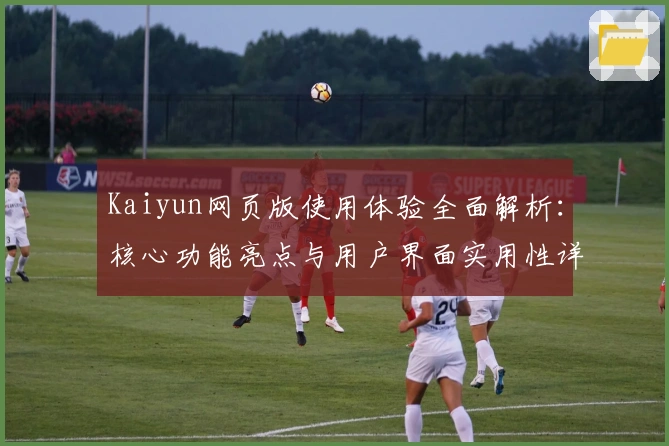 Kaiyun网页版使用体验全面解析:核心功能亮点与用户界面实用性详解
