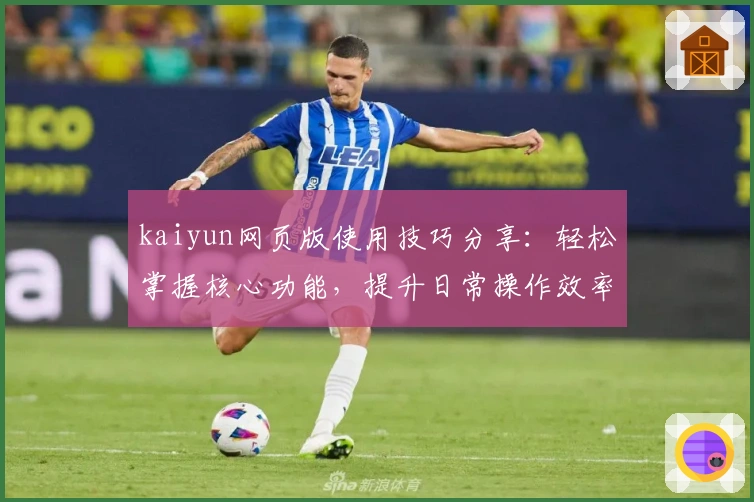 kaiyun网页版使用技巧分享：轻松掌握核心功能，提升日常操作效率
