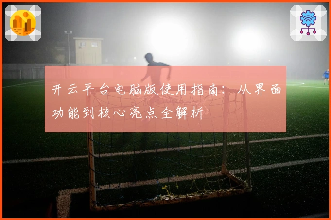 开云平台电脑版使用指南：从界面功能到核心亮点全解析