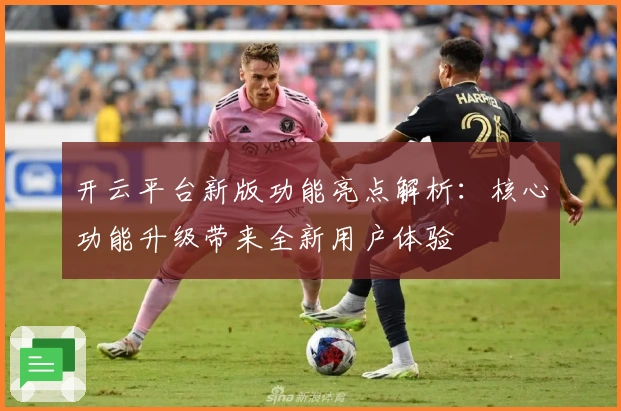 开云平台新版功能亮点解析：核心功能升级带来全新用户体验