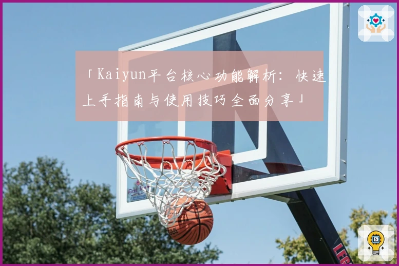 「Kaiyun平台核心功能解析:快速上手指南与使用技巧全面分享」