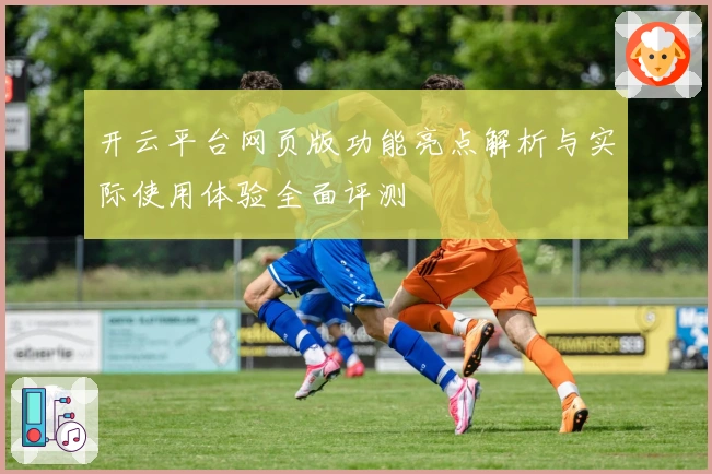 开云平台网页版功能亮点解析与实际使用体验全面评测