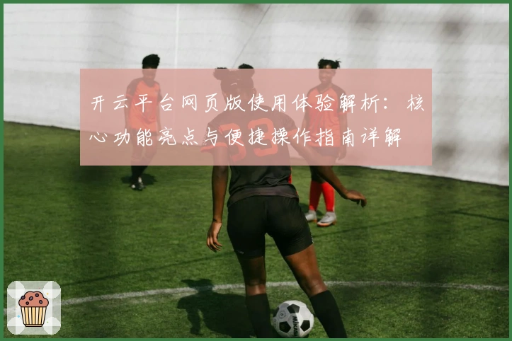 开云平台网页版使用体验解析：核心功能亮点与便捷操作指南详解