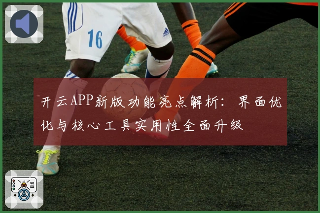 开云APP新版功能亮点解析：界面优化与核心工具实用性全面升级