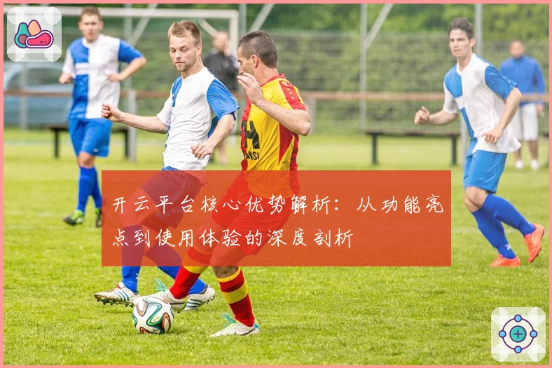 开云平台核心优势解析：从功能亮点到使用体验的深度剖析