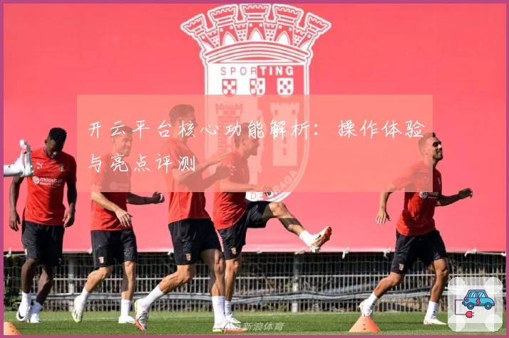 开云平台核心功能解析：操作体验与亮点评测