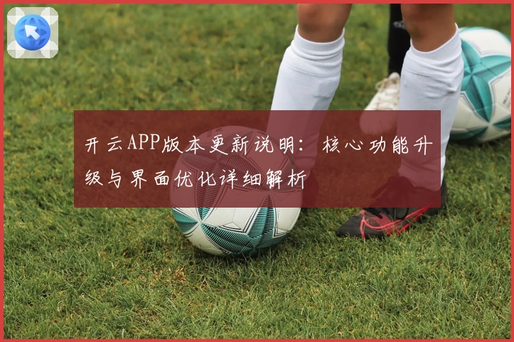 开云APP版本更新说明：核心功能升级与界面优化详细解析