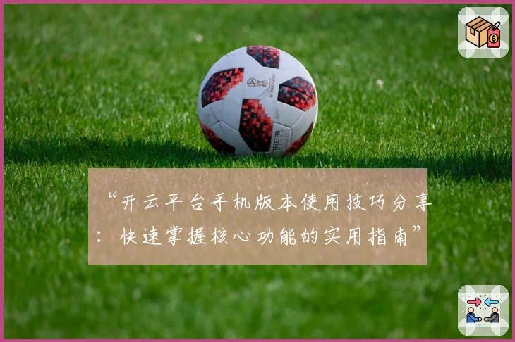 “开云平台手机版本使用技巧分享:快速掌握核心功能的实用指南”