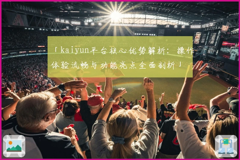 「kaiyun平台核心优势解析：操作体验流畅与功能亮点全面剖析」