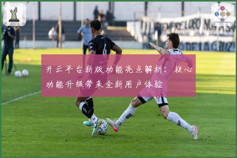 开云平台新版功能亮点解析：核心功能升级带来全新用户体验