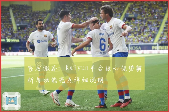 官方推荐：Kaiyun平台核心优势解析与功能亮点详细说明