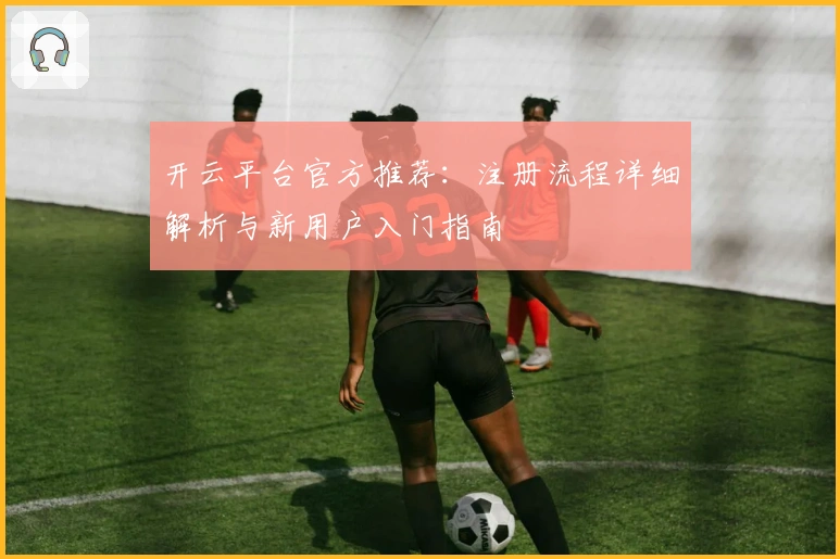 开云平台官方推荐：注册流程详细解析与新用户入门指南