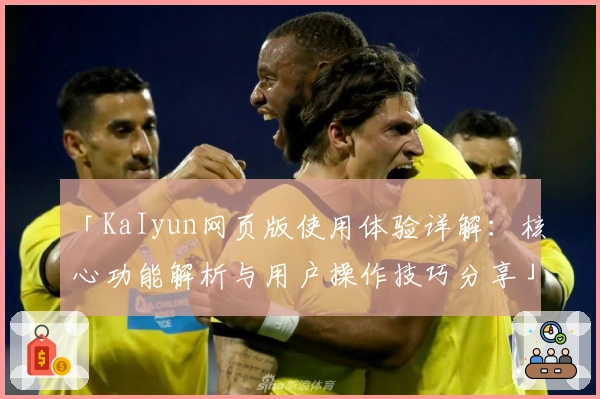 「KaIyun网页版使用体验详解：核心功能解析与用户操作技巧分享」