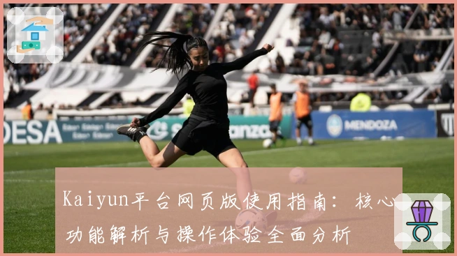 Kaiyun平台网页版使用指南:核心功能解析与操作体验全面分析