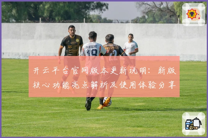 开云平台官网版本更新说明：新版核心功能亮点解析及使用体验分享