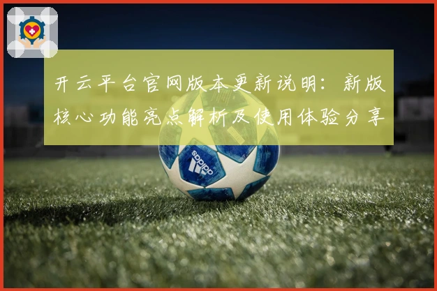 开云平台官网版本更新说明：新版核心功能亮点解析及使用体验分享