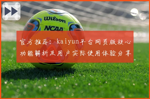 官方推荐：kaiyun平台网页版核心功能解析及用户实际使用体验分享