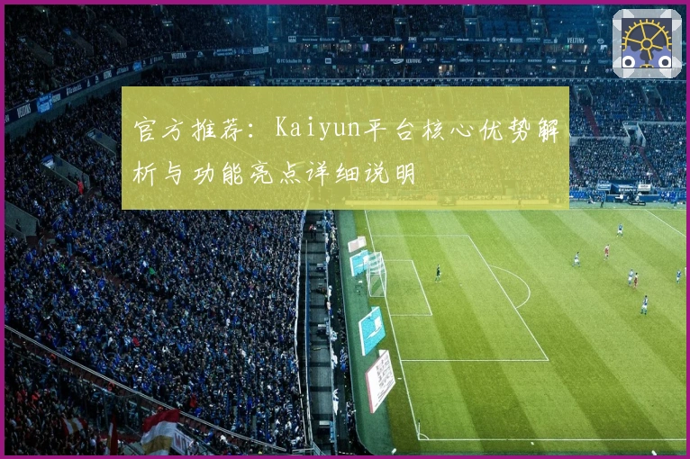 官方推荐：Kaiyun平台核心优势解析与功能亮点详细说明