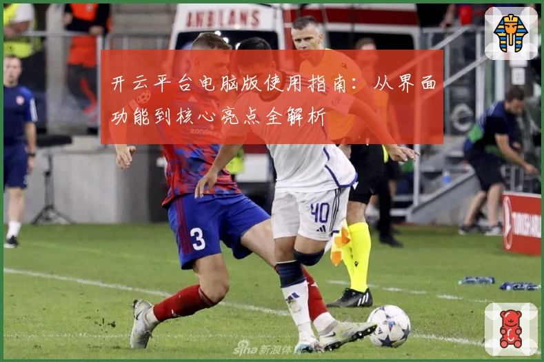 开云平台电脑版使用指南：从界面功能到核心亮点全解析