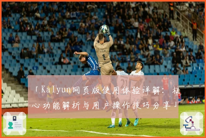 「KaIyun网页版使用体验详解：核心功能解析与用户操作技巧分享」