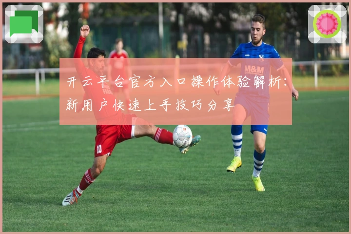 开云平台官方入口操作体验解析：新用户快速上手技巧分享