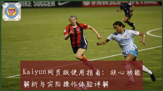Kaiyun网页版使用指南：核心功能解析与实际操作体验详解