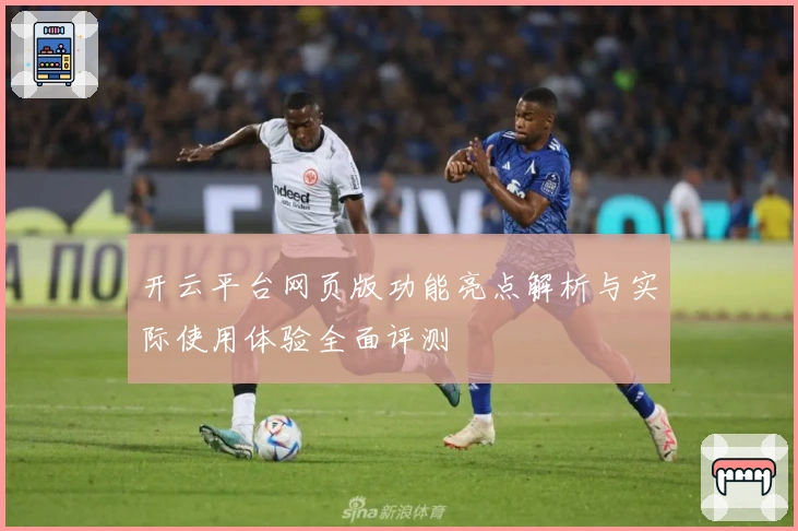 开云平台网页版功能亮点解析与实际使用体验全面评测